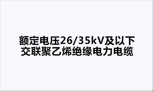 额定电压26/35kV及以下交联聚乙烯绝缘电力电缆