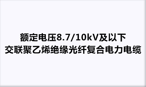 额定电压8.7/10kV及以下交联聚乙烯绝缘光纤复合电力电缆